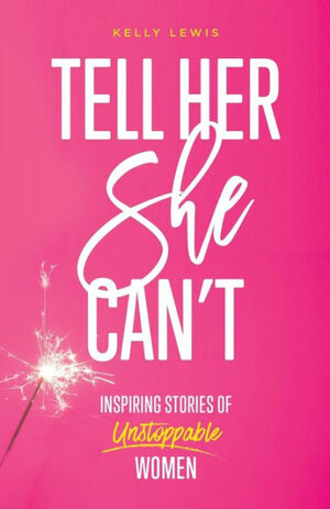 Tell Her She Can't: Inspiring Stories of Unstoppable Women by Kelly Lewis