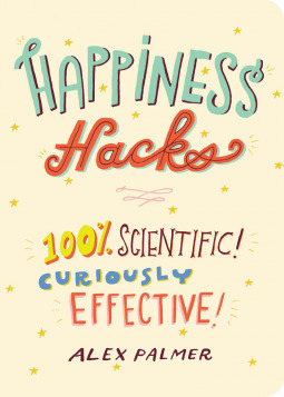 Happiness Hacks: 100% Scientific! Curiously Effective! by Alex Palmer