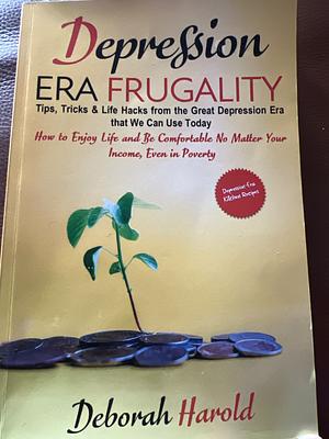 Depression Era Frugality : Tips, Tricks & Life Hacks from the Great Depression Era that We Can Use Today - How to Enjoy Life and Be Comfortable No Matter Your Income, Even in Poverty by Deborah Harold