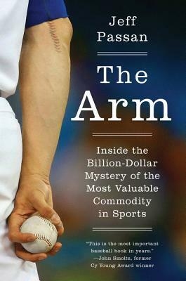 The Arm: Inside the Billion-Dollar Mystery of the Most Valuable Commodity in Sports by Jeff Passan