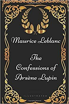 The Confessions of Arsène Lupin: By Maurice Leblanc - Illustrated by Maurice Leblanc