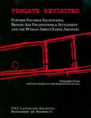 Fengate Revisited: Further Fen-Edge Excavations, Bronze Age Fieldsystems and Settlement and the Wyman Abbott/Leeds Archives by Christopher Evans, Matt Brudenell, Emma Beadsmoore, Gavin Lucas