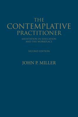 The Contemplative Practitioner: Meditation in Education and the Workplace, Second Edition by John P. Miller