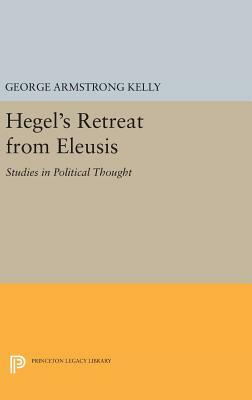 Hegel's Retreat from Eleusis: Studies in Political Thought by George Armstrong Kelly