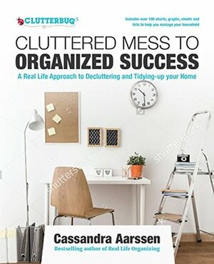 Cluttered Mess to Organized Success: A Real Life Approach to Decluttering and Tidying-up your Home: Includes over 100 charts, graphs, sheets and lists to help you manage your household by Cassandra Aarssen