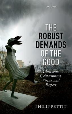 The Robust Demands of the Good: Ethics with Attachment, Virtue, and Respect by Philip Pettit