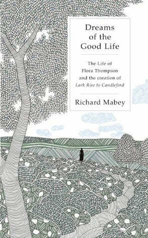 Dreams of the Good Life: The Life of Flora Thompson and the Creation of Lark Rise to Candleford by Richard Mabey