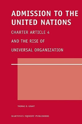 Admission to the United Nations: Charter Article 4 and the Rise of Universal Organization by Thomas D. Grant