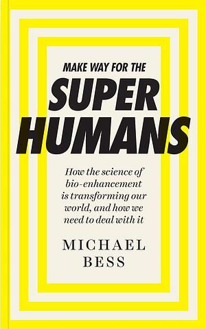 Make Way for the Superhumans: How the science of bio enhancement is transforming our world, and how we need to deal with it by Michael Bess