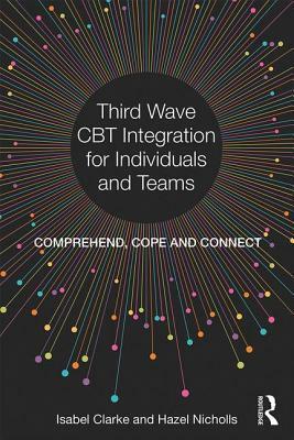 Third Wave CBT Integration for Individuals and Teams: Comprehend, Cope and Connect by Hazel Nicholls, Isabel Clarke