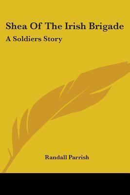 Shea Of The Irish Brigade: A Soldiers Story by Randall Parrish