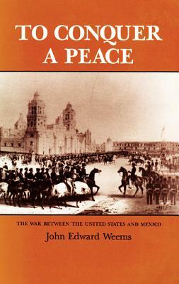 To Conquer a Peace: The War Between the United States and Mexico by John Edward Weems