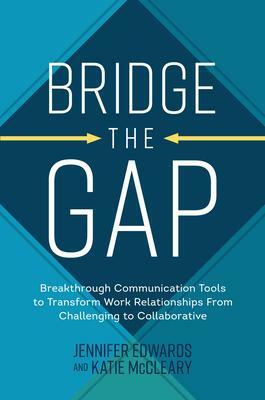 Bridge the Gap: Breakthrough Communication Tools to Transform Work Relationships from Challenging to Collaborative by Katie McCleary, Jennifer Edwards