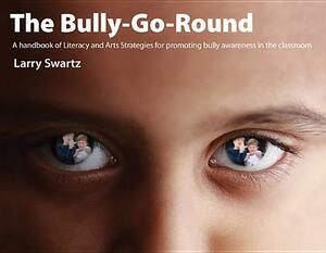 The Bully-Go-Round: Literacy and Arts Strategies for Promoting Bully Awareness in the Classroom by Larry Swartz