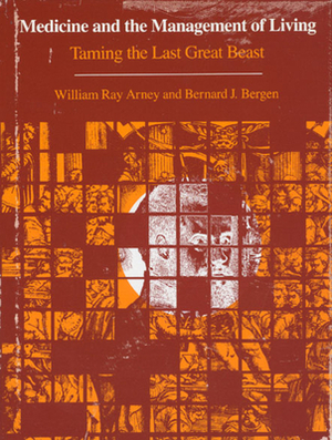 Medicine and the Management of Living: Taming the Last Great Beast by Bernard J. Bergen, William Ray Arney