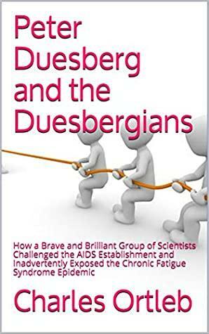 Peter Duesberg and the Duesbergians: How a Brave and Brilliant Group of Scientists Challenged the AIDS Establishment and Inadvertently Exposed the Chronic Fatigue Syndrome Epidemic by Charles Ortleb