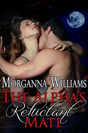 The Alpha's Reluctant Mate by Morganna Williams
