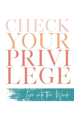 Check Your Privilege: Live into the Work by Cara Meredith, Britney Stafford, Jennifer Kinney, Jaime Blanco, Myisha T. Hill