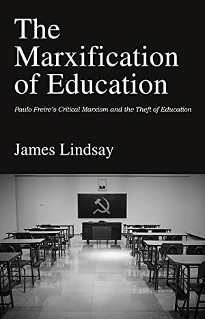 The Marxification of Education: Paulo Freire's Critical Marxism and the Theft of Education by James Lindsay