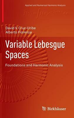 Variable Lebesgue Spaces: Foundations and Harmonic Analysis by Alberto Fiorenza, David V. Cruz-Uribe