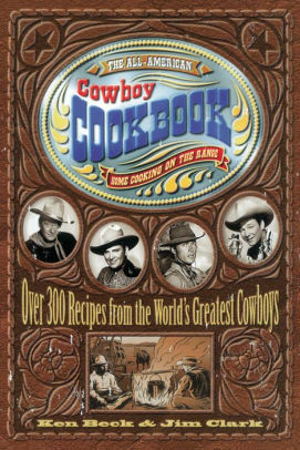 The All-American Cowboy Cookbook: Over 300 Recipes From the World's Greatest Cowboys by Ken Beck