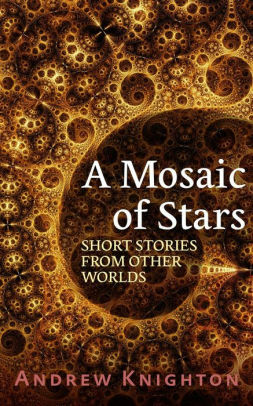A Mosaic of Stars: Short Stories From Other Worlds by Andrew Knighton
