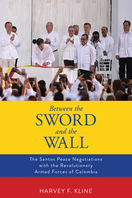 Between the Sword and the Wall: The Santos Peace Negotiations with the Revolutionary Armed Forces of Colombia by Harvey F. Kline