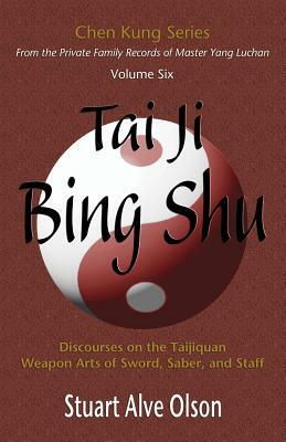 Tai Ji Bing Shu: Discourses on the Taijiquan Weapon Arts of Sword, Saber, and Staff by Stuart Alve Olson, Chen Kung