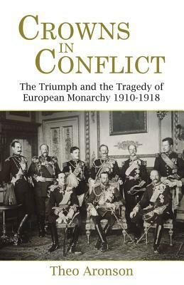 Crowns in Conflict: The Triumph and the Tragedy of European Monarchy 1910-1918 by Theo Aronson