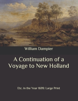 A Continuation of a Voyage to New Holland: Etc. in the Year 1699: Large Print by William Dampier
