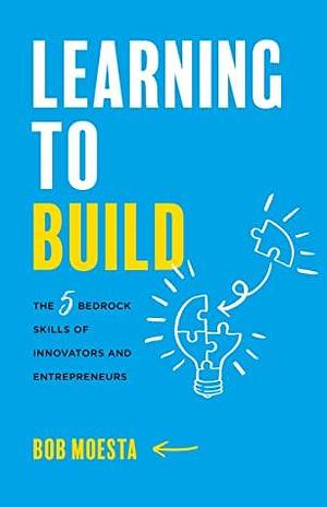Learning to Build: The 5 Bedrock Skills of Innovators and Entrepreneurs by Bob Moesta