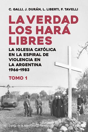 La verdad los hará libres I. La Iglesia Católica en la espiral de la violencia de la Argentina entre 1966 y 1983 by Juan Durán, Federico Tavelli, Luis Liberti, Carlos Galli