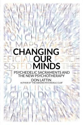 Changing Our Minds: Psychedelic Sacraments and the New Psychotherapy by Don Lattin