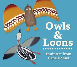 Owls & Loons: Inuit Art from Cape Dorset by Inuit artists and printmakers of Kinngait Studios;Cape Dorset, Zoe Burke