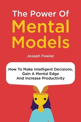 The Power Of Mental Models: How To Make Intelligent Decisions, Gain A Mental Edge And Increase Productivity by Patrick Magana, Joseph Fowler