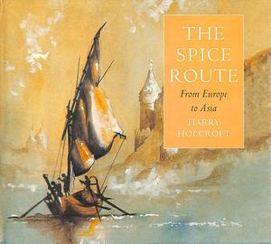 The Spice Route: From Europe to Asia by Harry Holcroft