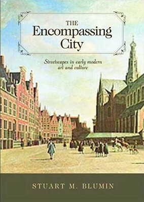 The Encompassing City: Streetscapes in Early Modern Art and Culture by Stuart M. Blumin