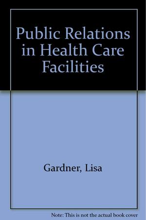 Public Relations In Health Care Facilities by Lisa Gardner