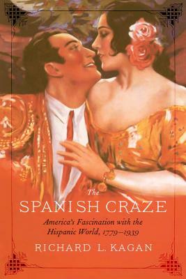 The Spanish Craze: America's Fascination with the Hispanic World, 1779-1939 by Richard L. Kagan