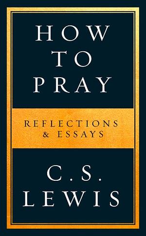 How to Pray: Reflections and Essays by C.S. Lewis