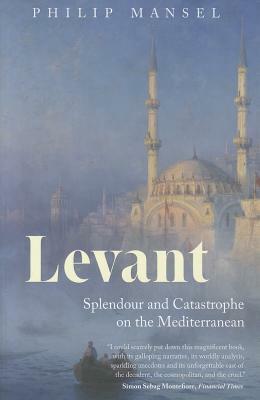 Levant: Splendour and Catastrophe on the Mediterranean by Philip Mansel