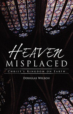 Heaven Misplaced: Christ's Kingdom on Earth by Douglas Wilson