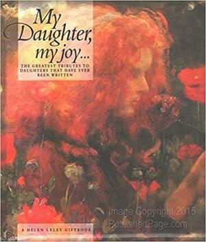 My Daughter, My Joy: The Greatest Tributes To Daughters That Have Ever Been Written by Helen Exley