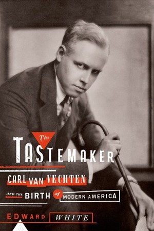 The Tastemaker: Carl Van Vechten and the Birth of Modern America by Edward White
