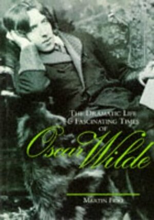 The Dramatic Life and Fascinating Times of Oscar Wilde by Martin Fido