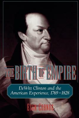The Birth of Empire: DeWitt Clinton and the American Experience, 1769-1828 by Evan Cornog