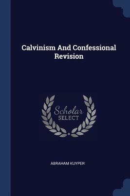 Calvinism and Confessional Revision by Abraham Kuyper