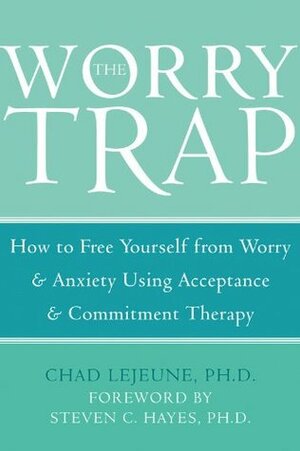 The Worry Trap: How to Free Yourself from WorryAnxiety using Acceptance and Commitment Therapy by Chad Lejeune, Steven C. Hayes