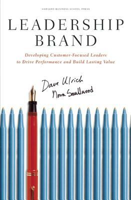 Leadership Brand: Developing Customer-Focused Leaders to Drive Performance and Build Lasting Value by Dave Ulrich, Norm Smallwood
