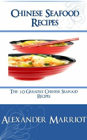 Chinese Seafood Recipes : The 10 Greatest Chinese Seafood Recipes Ever by Alexander Marriot